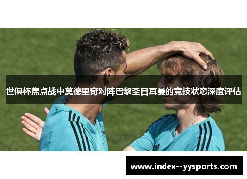 世俱杯焦点战中莫德里奇对阵巴黎圣日耳曼的竞技状态深度评估