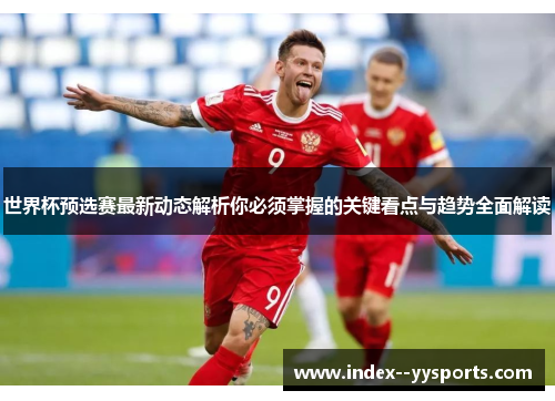 世界杯预选赛最新动态解析你必须掌握的关键看点与趋势全面解读 世界杯预选赛最新动态解析你必须掌握的关键看点与趋势全面解读