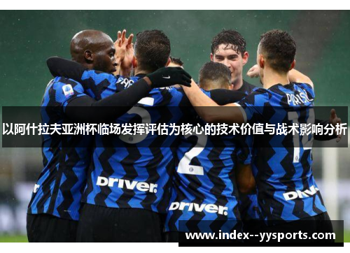 以阿什拉夫亚洲杯临场发挥评估为核心的技术价值与战术影响分析 以阿什拉夫亚洲杯临场发挥评估为核心的技术价值与战术影响分析