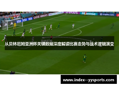 从贝林厄姆亚洲杯关键数据深度解读比赛走势与战术逻辑演变 从贝林厄姆亚洲杯关键数据深度解读比赛走势与战术逻辑演变