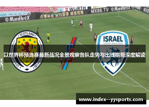 以世界杯预选赛最新战况全景观察各队走势与出线格局深度解读 以世界杯预选赛最新战况全景观察各队走势与出线格局深度解读