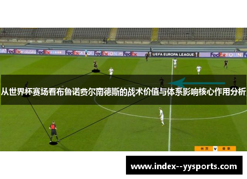 从世界杯赛场看布鲁诺费尔南德斯的战术价值与体系影响核心作用分析