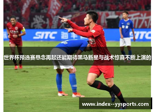 世界杯预选赛悬念再起还能期待黑马新星与战术惊喜不断上演的