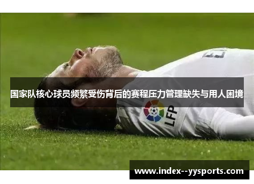 国家队核心球员频繁受伤背后的赛程压力管理缺失与用人困境 国家队核心球员频繁受伤背后的赛程压力管理缺失与用人困境