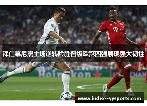 拜仁慕尼黑主场逆转险胜晋级欧冠四强展现强大韧性