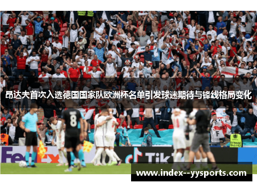 昂达夫首次入选德国国家队欧洲杯名单引发球迷期待与锋线格局变化 昂达夫首次入选德国国家队欧洲杯名单引发球迷期待与锋线格局变化