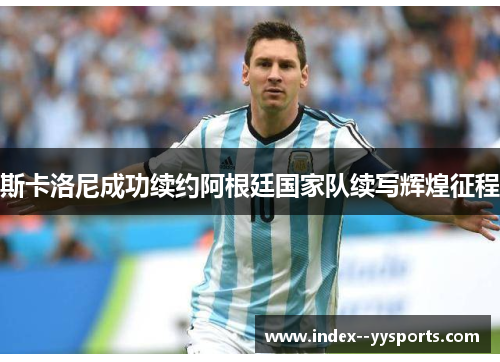 斯卡洛尼成功续约阿根廷国家队续写辉煌征程