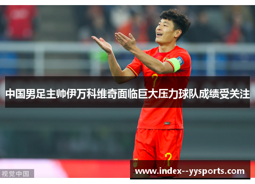 中国男足主帅伊万科维奇面临巨大压力球队成绩受关注