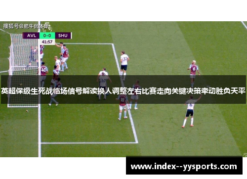 英超保级生死战临场信号解读换人调整左右比赛走向关键决策牵动胜负天平 英超保级生死战临场信号解读换人调整左右比赛走向关键决策牵动胜负天平