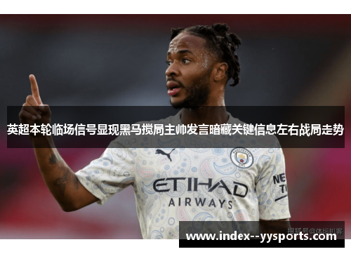 英超本轮临场信号显现黑马搅局主帅发言暗藏关键信息左右战局走势 英超本轮临场信号显现黑马搅局主帅发言暗藏关键信息左右战局走势