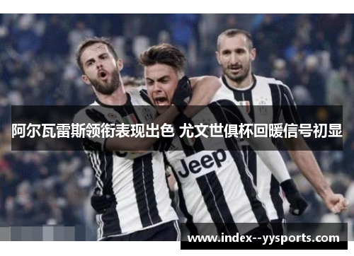 阿尔瓦雷斯领衔表现出色 尤文世俱杯回暖信号初显 阿尔瓦雷斯领衔表现出色 尤文世俱杯回暖信号初显