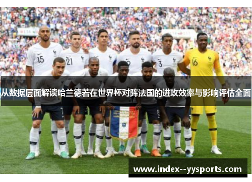 从数据层面解读哈兰德若在世界杯对阵法国的进攻效率与影响评估全面 从数据层面解读哈兰德若在世界杯对阵法国的进攻效率与影响评估全面