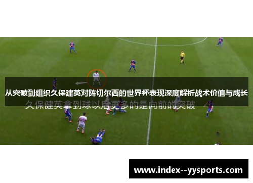 从突破到组织久保建英对阵切尔西的世界杯表现深度解析战术价值与成长 从突破到组织久保建英对阵切尔西的世界杯表现深度解析战术价值与成长