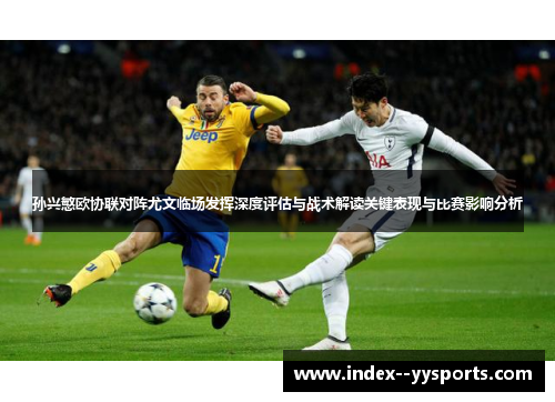 孙兴慜欧协联对阵尤文临场发挥深度评估与战术解读关键表现与比赛影响分析 孙兴慜欧协联对阵尤文临场发挥深度评估与战术解读关键表现与比赛影响分析