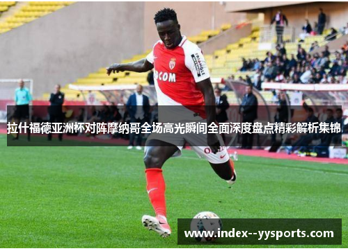 拉什福德亚洲杯对阵摩纳哥全场高光瞬间全面深度盘点精彩解析集锦