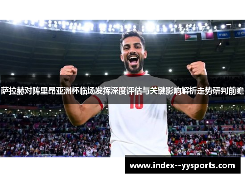 萨拉赫对阵里昂亚洲杯临场发挥深度评估与关键影响解析走势研判前瞻 萨拉赫对阵里昂亚洲杯临场发挥深度评估与关键影响解析走势研判前瞻