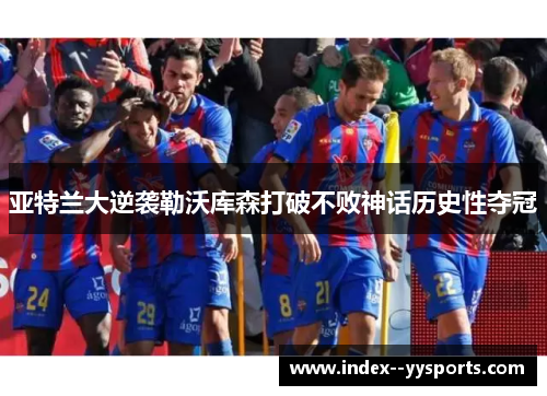 亚特兰大逆袭勒沃库森打破不败神话历史性夺冠 亚特兰大逆袭勒沃库森打破不败神话历史性夺冠