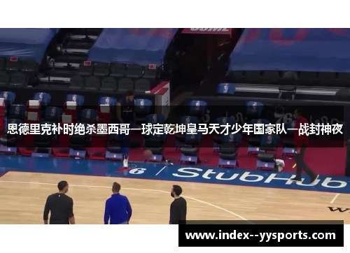 恩德里克补时绝杀墨西哥一球定乾坤皇马天才少年国家队一战封神夜 恩德里克补时绝杀墨西哥一球定乾坤皇马天才少年国家队一战封神夜