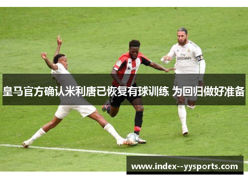 皇马官方确认米利唐已恢复有球训练 为回归做好准备 皇马官方确认米利唐已恢复有球训练 为回归做好准备